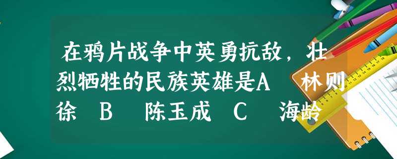 在鸦片战争中英勇抗敌,壮烈牺牲的民族英雄是A 林则徐 B 陈玉成 C 海龄 D 琦善 在鸦片战争中英勇抗敌,壮烈牺牲的民族英雄是A 林则徐 B 陈玉成 C 海龄 D 琦善
