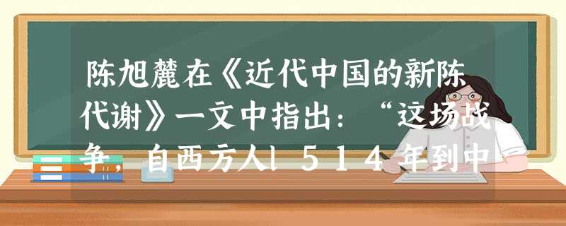 陈旭麓在《近代中国的新陈代谢》一文中指出:“这场战争,自西方人l514年到中国起,是他们积325年窥探之后的一逞。对于中国人来说,这场战争是一块界碑。”可以支持 陈旭麓在《近代中国的新陈代谢》一文中指出:“这场战争,自西方人l514年到中国起,是他们积325年窥探之后的一逞。对于中国人来说,这场战争是一块界碑。”可以支持