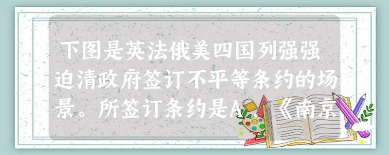 下图是英法俄美四国列强强迫清政府签订不平等条约的场景。所签订条约是A.《南京条约》B.《天津条约》C.《北京条约》D.《马关条约》 下图是英法俄美四国列强强迫清政府签订不平等条约的场景。所签订条约是A.《南京条约》B.《天津条约》C.《北京条约》D.《马关条约》