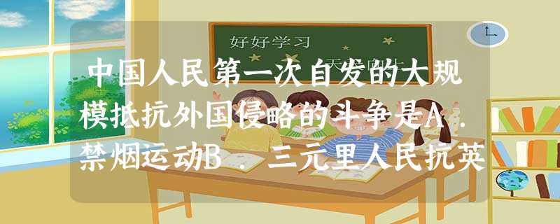 中国人民第一次自发的大规模抵抗外国侵略的斗争是A.禁烟运动B.三元里人民抗英斗争C.西藏人民的抗英斗争D.义和团运动 中国人民第一次自发的大规模抵抗外国侵略的斗争是A.禁烟运动B.三元里人民抗英斗争C.西藏人民的抗英斗争D.义和团运动