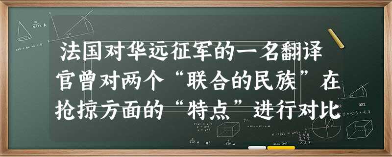 法国对华远征军的一名翻译官曾对两个“联合的民族”在抢掠方面的“特点”进行对比:法国人毫无章法,甚至是一种无政府状态;而英国人则是有组织有安排,有条不紊。 法国对华远征军的一名翻译官曾对两个“联合的民族”在抢掠方面的“特点”进行对比:法国人毫无章法,甚至是一种无政府状态;而英国人则是有组织有安排,有条不紊。