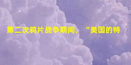 第二次鸦片战争期间,“美国的特命全权公使被委派到世界的那一边(中国),站在树底下,手里拿着篮子,等着接他在树上的伙伴所摇撼下来的果子。甚至他还接到训令,万一树上 第二次鸦片战争期间,“美国的特命全权公使被委派到世界的那一边(中国),站在树底下,手里拿着篮子,等着接他在树上的伙伴所摇撼下来的果子。甚至他还接到训令,万一树上