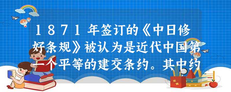 1871年签订的《中日修好条规》被认为是近代中国第一个平等的建交条约。其中约定“两国既经通好,自必互相关切。若他国偶有不公及轻藐之事,一经知照,必须彼此相 1871年签订的《中日修好条规》被认为是近代中国第一个平等的建交条约。其中约定“两国既经通好,自必互相关切。若他国偶有不公及轻藐之事,一经知照,必须彼此相