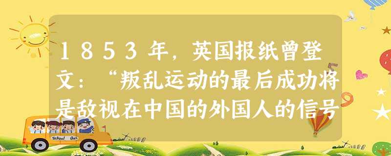 1853年,英国报纸曾登文:“叛乱运动的最后成功将是敌视在中国的外国人的信号,我们的损失将是很大的,我们的所得将是零。”关于此句陈述,下列说法正确的 1853年,英国报纸曾登文:“叛乱运动的最后成功将是敌视在中国的外国人的信号,我们的损失将是很大的,我们的所得将是零。”关于此句陈述,下列说法正确的