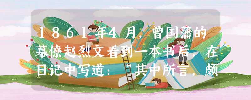 1861年4月,曾国藩的幕僚赵烈文看到一本书后,在日记中写道:“其中所言,颇有见识,……皆是效法西人所为。其钦折洋人,殆为心悦诚服,而于夷情最谙。观 1861年4月,曾国藩的幕僚赵烈文看到一本书后,在日记中写道:“其中所言,颇有见识,……皆是效法西人所为。其钦折洋人,殆为心悦诚服,而于夷情最谙。观