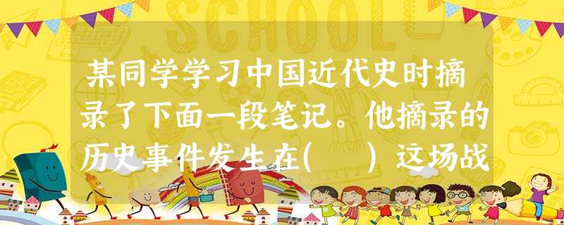 某同学学习中国近代史时摘录了下面一段笔记。他摘录的历史事件发生在( )这场战争虽然持续的时间不长,但中国为此付出的成本却十分昂贵,其不仅阻碍了中国向近代化国家的 某同学学习中国近代史时摘录了下面一段笔记。他摘录的历史事件发生在( )这场战争虽然持续的时间不长,但中国为此付出的成本却十分昂贵,其不仅阻碍了中国向近代化国家的