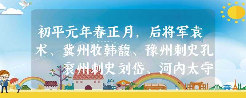 初平元年春正月,后将军袁术、冀州牧韩馥、豫州刺史孔伷、衮州刺史刘岱、河内太守王匡、渤海太守袁绍、陈留太守张邈、东郡太守桥瑁、山阳太守 初平元年春正月,后将军袁术、冀州牧韩馥、豫州刺史孔伷、衮州刺史刘岱、河内太守王匡、渤海太守袁绍、陈留太守张邈、东郡太守桥瑁、山阳太守