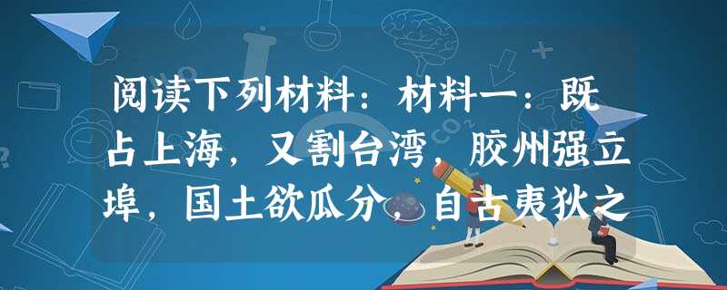 阅读下列材料:材料一:既占上海,又割台湾,胶州强立埠,国土欲瓜分,自古夷狄之横,未有甚于今日者。——苑书义等《中国近代史编》材料二:最恨和约,误国殃民,上行下效 阅读下列材料:材料一:既占上海,又割台湾,胶州强立埠,国土欲瓜分,自古夷狄之横,未有甚于今日者。——苑书义等《中国近代史编》材料二:最恨和约,误国殃民,上行下效