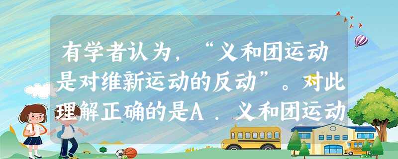 有学者认为,“义和团运动是对维新运动的反动”。对此理解正确的是A.义和团运动和维新变法的社会基础不同B.义和团运动不符合维新变法救亡图存的主题C.义和团运动 有学者认为,“义和团运动是对维新运动的反动”。对此理解正确的是A.义和团运动和维新变法的社会基础不同B.义和团运动不符合维新变法救亡图存的主题C.义和团运动