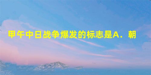 甲午中日战争爆发的标志是A.朝鲜爆发东学党起义B.清政府出兵援助朝鲜镇压起义 C.丰岛海战D.黄海海战 甲午中日战争爆发的标志是A.朝鲜爆发东学党起义B.清政府出兵援助朝鲜镇压起义 C.丰岛海战D.黄海海战