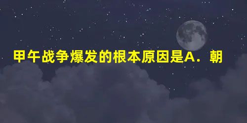 甲午战争爆发的根本原因是A.朝鲜政府为镇压东学党起义,请求中日双方出兵帮助 B.中日两军发生冲突C.日本要实行以侵略中国为中心的大陆政策D.帝国主义列强支持 甲午战争爆发的根本原因是A.朝鲜政府为镇压东学党起义,请求中日双方出兵帮助 B.中日两军发生冲突C.日本要实行以侵略中国为中心的大陆政策D.帝国主义列强支持