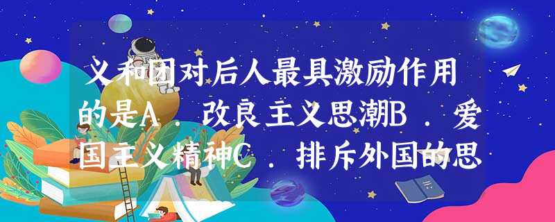 义和团对后人最具激励作用的是A.改良主义思潮B.爱国主义精神C.排斥外国的思想D.民主主义精神 义和团对后人最具激励作用的是A.改良主义思潮B.爱国主义精神C.排斥外国的思想D.民主主义精神