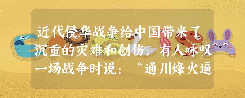 近代侵华战争给中国带来了沉重的灾难和创伤,有人咏叹一场战争时说:“通川烽火逼,仓皇幸热河,密云惟豆麦,官禁满兵戈。”这反映的是A.鸦片战争B.第二次鸦 近代侵华战争给中国带来了沉重的灾难和创伤,有人咏叹一场战争时说:“通川烽火逼,仓皇幸热河,密云惟豆麦,官禁满兵戈。”这反映的是A.鸦片战争B.第二次鸦