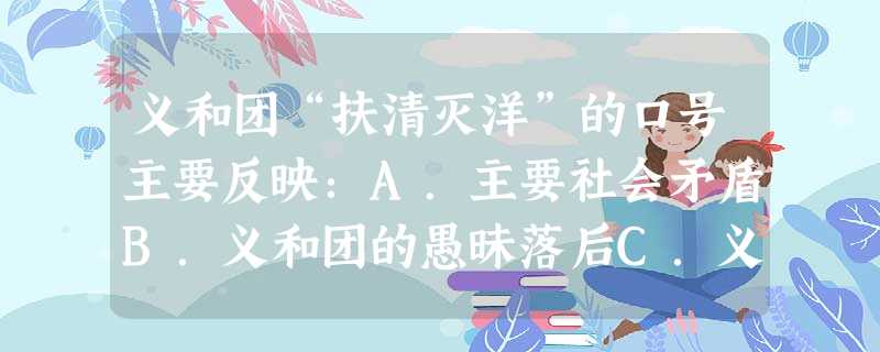 义和团“扶清灭洋”的口号主要反映:A.主要社会矛盾B.义和团的愚昧落后C.义和团的盲目排外D.义和团斗争策略的变化 义和团“扶清灭洋”的口号主要反映:A.主要社会矛盾B.义和团的愚昧落后C.义和团的盲目排外D.义和团斗争策略的变化