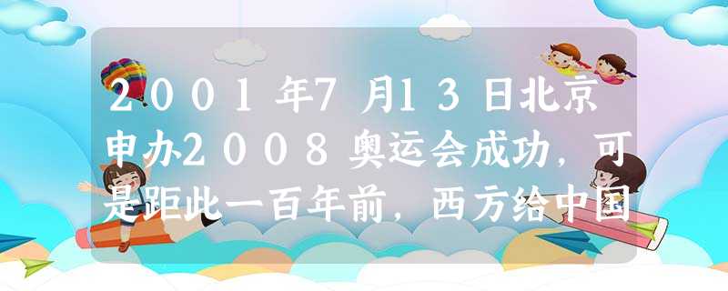 2001年7月13日北京申办2008奥运会成功,可是距此一百年前,西方给中国送来了一份令人不堪忍受的新世纪贺礼是A.八国联军侵华战争B.《辛丑条约 2001年7月13日北京申办2008奥运会成功,可是距此一百年前,西方给中国送来了一份令人不堪忍受的新世纪贺礼是A.八国联军侵华战争B.《辛丑条约