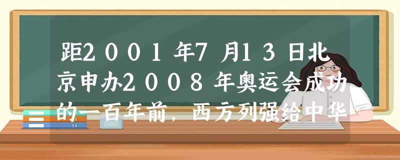 距2001年7月13日北京申办2008年奥运会成功的一百年前,西方列强给中华民族送来了一份令人不堪忍受的新世纪礼物是A.火烧圆明园B.割占宝岛台湾C.签订《 距2001年7月13日北京申办2008年奥运会成功的一百年前,西方列强给中华民族送来了一份令人不堪忍受的新世纪礼物是A.火烧圆明园B.割占宝岛台湾C.签订《