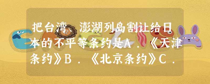 把台湾、澎湖列岛割让给日本的不平等条约是A.《天津条约》B.《北京条约》C.《马关条约》D.《黄埔条约》 把台湾、澎湖列岛割让给日本的不平等条约是A.《天津条约》B.《北京条约》C.《马关条约》D.《黄埔条约》