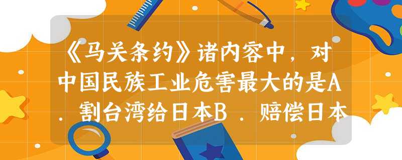 《马关条约》诸内容中,对中国民族工业危害最大的是A.割台湾给日本B.赔偿日本军费白银二亿两C.允许日本在中国开设工厂D.开放沙市、重庆、苏州、杭州为商埠 《马关条约》诸内容中,对中国民族工业危害最大的是A.割台湾给日本B.赔偿日本军费白银二亿两C.允许日本在中国开设工厂D.开放沙市、重庆、苏州、杭州为商埠