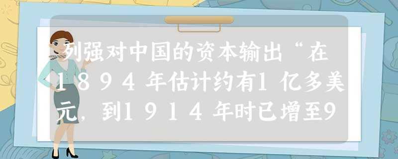 列强对中国的资本输出“在1894年估计约有1亿多美元,到1914年时已增至9.6亿多美元……这些投资有很大部分不是来自于国外的资本流入,而是由对中国的暴力 列强对中国的资本输出“在1894年估计约有1亿多美元,到1914年时已增至9.6亿多美元……这些投资有很大部分不是来自于国外的资本流入,而是由对中国的暴力