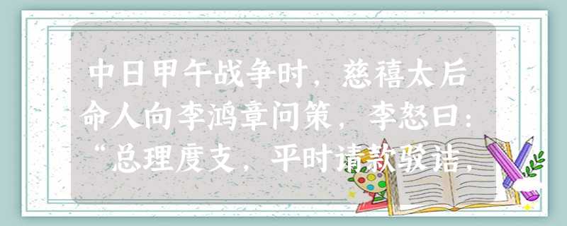 中日甲午战争时,慈禧太后命人向李鸿章问策,李怒曰:“总理度支,平时请款驳诘,临事而问兵舰,兵舰果可恃乎?……政府疑我跋扈,台谏参我贪婪,我再 中日甲午战争时,慈禧太后命人向李鸿章问策,李怒曰:“总理度支,平时请款驳诘,临事而问兵舰,兵舰果可恃乎?……政府疑我跋扈,台谏参我贪婪,我再