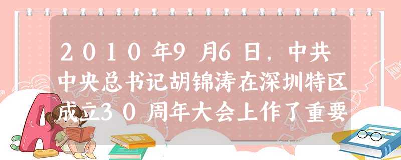 2010年9月6日,中共中央总书记胡锦涛在深圳特区成立30周年大会上作了重要讲话。与近代史上江苏南京、镇江、苏州等地的开放相比,现在的对外开放主要的 2010年9月6日,中共中央总书记胡锦涛在深圳特区成立30周年大会上作了重要讲话。与近代史上江苏南京、镇江、苏州等地的开放相比,现在的对外开放主要的