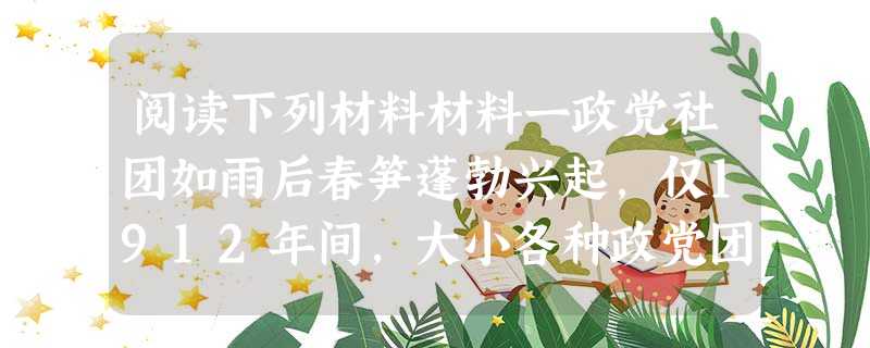 阅读下列材料材料一政党社团如雨后春笋蓬勃兴起,仅1912年间,大小各种政党团体就曾出现300多个,如自由党、社会党、工党、统一共和党等。在民国建立后的 阅读下列材料材料一政党社团如雨后春笋蓬勃兴起,仅1912年间,大小各种政党团体就曾出现300多个,如自由党、社会党、工党、统一共和党等。在民国建立后的