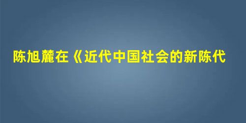 陈旭麓在《近代中国社会的新陈代谢》中说:“辛亥革命……为2132年的历史打了一个用铁和血铸成的句号。只有漫长的历史才能称量出这个句号的真正意义和重量。”这一结论 陈旭麓在《近代中国社会的新陈代谢》中说:“辛亥革命……为2132年的历史打了一个用铁和血铸成的句号。只有漫长的历史才能称量出这个句号的真正意义和重量。”这一结论