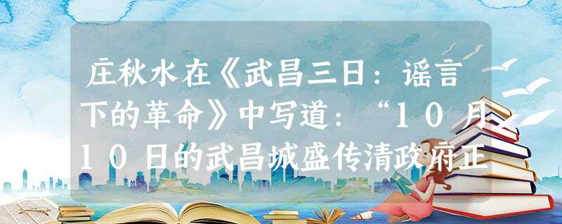 庄秋水在《武昌三日:谣言下的革命》中写道:“10月10日的武昌城盛传清政府正在捉拿没有辫子的革命党的谣言……不管是有罪还是无罪,汉族士兵都害怕自己会在大清洗中丢 庄秋水在《武昌三日:谣言下的革命》中写道:“10月10日的武昌城盛传清政府正在捉拿没有辫子的革命党的谣言……不管是有罪还是无罪,汉族士兵都害怕自己会在大清洗中丢