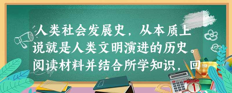 人类社会发展史,从本质上说就是人类文明演进的历史。阅读材料并结合所学知识,回答下列问题:材料一:近110年时间里,……中华民族危难深重,外遭帝国主义的 人类社会发展史,从本质上说就是人类文明演进的历史。阅读材料并结合所学知识,回答下列问题:材料一:近110年时间里,……中华民族危难深重,外遭帝国主义的
