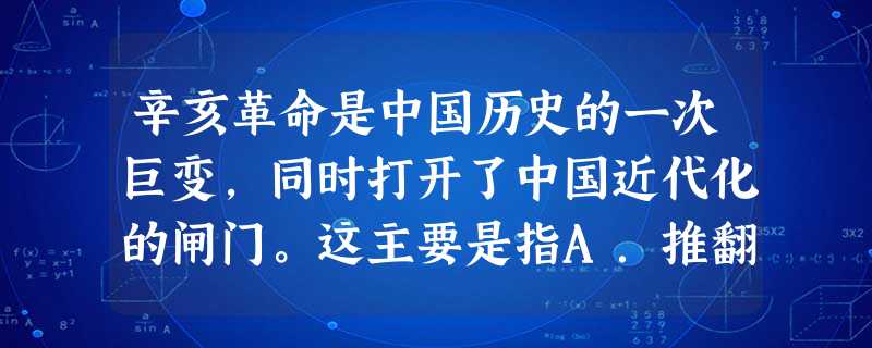 辛亥革命是中国历史的一次巨变,同时打开了中国近代化的闸门。这主要是指A.推翻了君主专制,促进了资本主义发展B.瓦解自然经济,发展了资本主义经济C.推翻了专制制度 辛亥革命是中国历史的一次巨变,同时打开了中国近代化的闸门。这主要是指A.推翻了君主专制,促进了资本主义发展B.瓦解自然经济,发展了资本主义经济C.推翻了专制制度