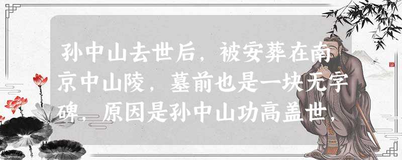 孙中山去世后,被安葬在南京中山陵,墓前也是一块无字碑,原因是孙中山功高盖世,非文字可以表达。孙中山先生领导的辛亥革命最大的历史功绩是A.推翻了君主专制制度, 孙中山去世后,被安葬在南京中山陵,墓前也是一块无字碑,原因是孙中山功高盖世,非文字可以表达。孙中山先生领导的辛亥革命最大的历史功绩是A.推翻了君主专制制度,