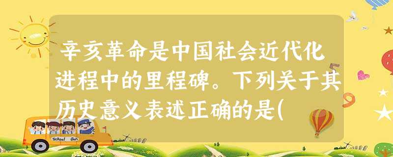 辛亥革命是中国社会近代化进程中的里程碑。下列关于其历史意义表述正确的是( )①推翻了清王朝,结束了中国两千多年的封建制度②是20世纪中国革命历程中的第一次历史 辛亥革命是中国社会近代化进程中的里程碑。下列关于其历史意义表述正确的是( )①推翻了清王朝,结束了中国两千多年的封建制度②是20世纪中国革命历程中的第一次历史
