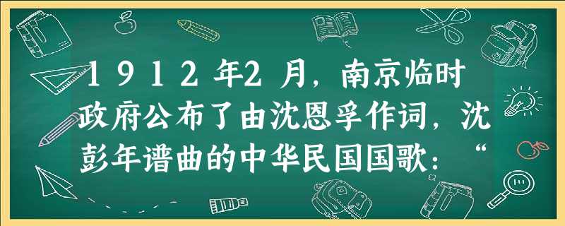 1912年2月,南京临时政府公布了由沈恩孚作词,沈彭年谱曲的中华民国国歌:“亚东开发中华早,揖美追欧,旧邦新造。飘扬五色旗,民国荣光,锦绣河山普照。……”这个政 1912年2月,南京临时政府公布了由沈恩孚作词,沈彭年谱曲的中华民国国歌:“亚东开发中华早,揖美追欧,旧邦新造。飘扬五色旗,民国荣光,锦绣河山普照。……”这个政