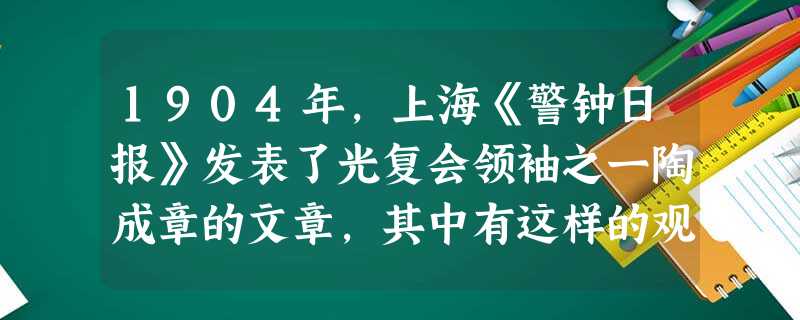 1904年,上海《警钟日报》发表了光复会领袖之一陶成章的文章,其中有这样的观点:“中国者,中国人之中国,孰为中国人?汉人种是也!”对此评论最恰当的是A.作 1904年,上海《警钟日报》发表了光复会领袖之一陶成章的文章,其中有这样的观点:“中国者,中国人之中国,孰为中国人?汉人种是也!”对此评论最恰当的是A.作