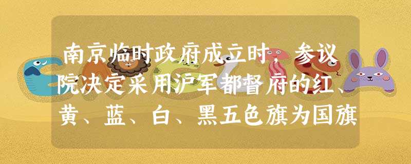 南京临时政府成立时,参议院决定采用沪军都督府的红、黄、蓝、白、黑五色旗为国旗,以共进会的十八黄星旗为陆军旗,以孙中山战友陆皓东设计的青天白日三色旗为海军旗。这说 南京临时政府成立时,参议院决定采用沪军都督府的红、黄、蓝、白、黑五色旗为国旗,以共进会的十八黄星旗为陆军旗,以孙中山战友陆皓东设计的青天白日三色旗为海军旗。这说