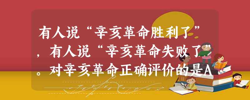 有人说“辛亥革命胜利了”,有人说“辛亥革命失败了”。对辛亥革命正确评价的是A.没有完成反帝反封建任务,是彻底失败了B.从没有改变中国社会 有人说“辛亥革命胜利了”,有人说“辛亥革命失败了”。对辛亥革命正确评价的是A.没有完成反帝反封建任务,是彻底失败了B.从没有改变中国社会
