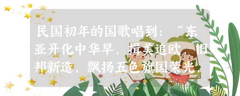 民国初年的国歌唱到:“东亚开化中华早,揖美追欧,旧邦新造,飘扬五色旗国荣光,锦绣河山普照,我同胞鼓舞文明,世界和平永保。”对此歌词的正确解读是A.“开化早”是指 民国初年的国歌唱到:“东亚开化中华早,揖美追欧,旧邦新造,飘扬五色旗国荣光,锦绣河山普照,我同胞鼓舞文明,世界和平永保。”对此歌词的正确解读是A.“开化早”是指