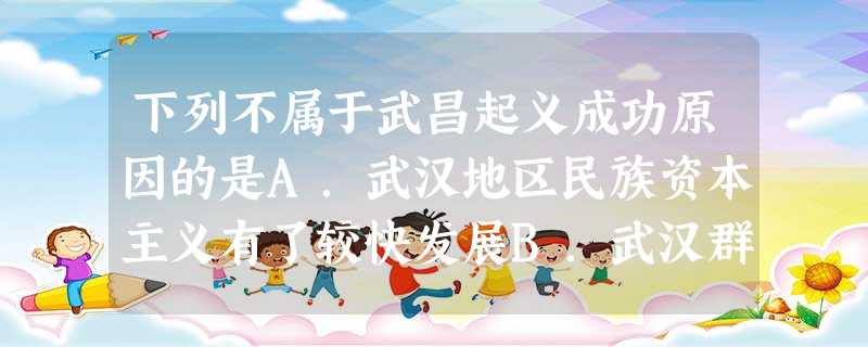 下列不属于武昌起义成功原因的是A.武汉地区民族资本主义有了较快发展B.武汉群众基础较好C.革命党人在武汉做长期的准备D.孙中山亲自指挥 下列不属于武昌起义成功原因的是A.武汉地区民族资本主义有了较快发展B.武汉群众基础较好C.革命党人在武汉做长期的准备D.孙中山亲自指挥