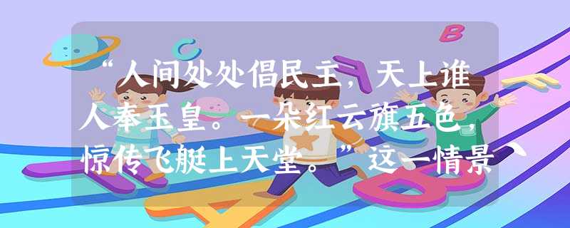 “人间处处倡民主,天上谁人奉玉皇。一朵红云旗五色,惊传飞艇上天堂。”这一情景最早可能出现于A.戊戌变法时期B.辛亥革命时期C.土地革命时期D.抗日战争时期 “人间处处倡民主,天上谁人奉玉皇。一朵红云旗五色,惊传飞艇上天堂。”这一情景最早可能出现于A.戊戌变法时期B.辛亥革命时期C.土地革命时期D.抗日战争时期