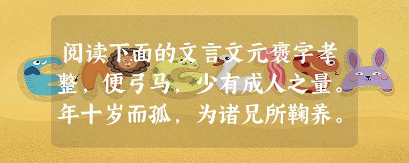 阅读下面的文言文元褒字孝整,便弓马,少有成人之量。年十岁而孤,为诸兄所鞠养。性友悌,善事诸兄。诸兄议欲别居,褒泣谏不得,家素富,多金宝,褒无所受,脱身而 阅读下面的文言文元褒字孝整,便弓马,少有成人之量。年十岁而孤,为诸兄所鞠养。性友悌,善事诸兄。诸兄议欲别居,褒泣谏不得,家素富,多金宝,褒无所受,脱身而