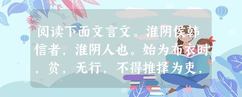 阅读下面文言文。淮阴侯韩信者,淮阴人也。始为布衣时,贫,无行,不得推择为吏,又不能治生商贾。常从人寄食饮,人多厌之者。尝数从其下乡南昌亭长寄食,数月,亭长妻患之 阅读下面文言文。淮阴侯韩信者,淮阴人也。始为布衣时,贫,无行,不得推择为吏,又不能治生商贾。常从人寄食饮,人多厌之者。尝数从其下乡南昌亭长寄食,数月,亭长妻患之