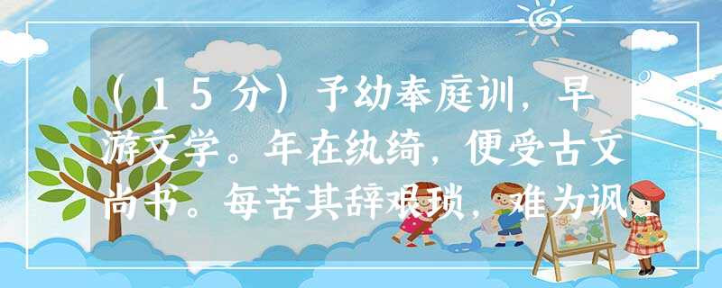 (15分)予幼奉庭训,早游文学。年在纨绮,便受古文尚书。每苦其辞艰琐,难为讽读。虽屡逢捶挞,而其业不成。尝闻家君为诸兄讲春秋左氏传,每 (15分)予幼奉庭训,早游文学。年在纨绮,便受古文尚书。每苦其辞艰琐,难为讽读。虽屡逢捶挞,而其业不成。尝闻家君为诸兄讲春秋左氏传,每