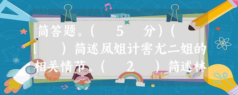 简答题。( 5 分)( l )简述凤姐计害尤二姐的相关情节。( 2 )简述林黛玉焚稿断痴情的相关情节。 简答题。( 5 分)( l )简述凤姐计害尤二姐的相关情节。( 2 )简述林黛玉焚稿断痴情的相关情节。