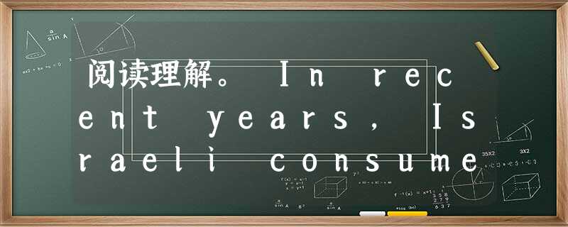 阅读理解。 In recent years, Israeli consumers have grown more demanding as they' 阅读理解。 In recent years, Israeli consumers have grown more demanding as they'