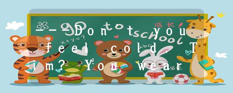 ---Don’t you feel cold, Tim? You wear such a jacket in a day at ---Don’t you feel cold, Tim? You wear such a jacket in a day at