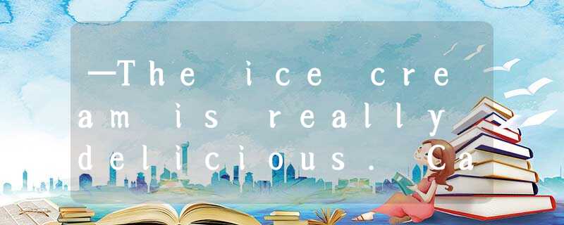—The ice cream is really delicious. Can I have some more?—________.A.Behave your —The ice cream is really delicious. Can I have some more?—________.A.Behave your