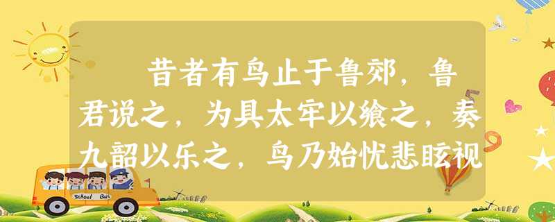 昔者有鸟止于鲁郊,鲁君说之,为具太牢以飨之,奏九韶以乐之,鸟乃始忧悲眩视,不敢饮食。此之谓以已养养鸟也。若夫 昔者有鸟止于鲁郊,鲁君说之,为具太牢以飨之,奏九韶以乐之,鸟乃始忧悲眩视,不敢饮食。此之谓以已养养鸟也。若夫