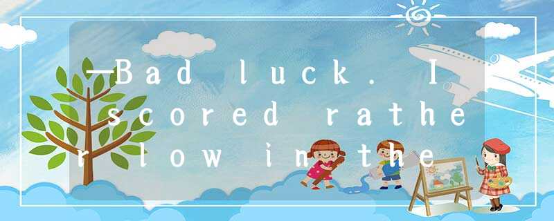 —Bad luck. I scored rather low in the test. —. Or you'll have to leave school. —Bad luck. I scored rather low in the test. —. Or you'll have to leave school.