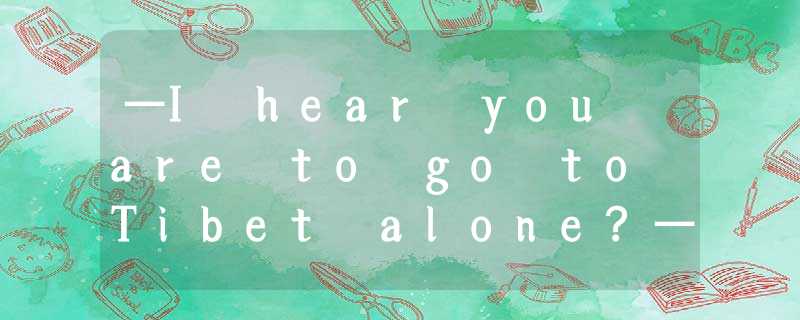 —I hear you are to go to Tibet alone?—________. It's my dream to go on an advent —I hear you are to go to Tibet alone?—________. It's my dream to go on an advent