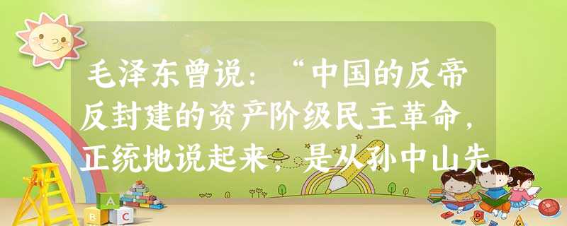 毛泽东曾说:“中国的反帝反封建的资产阶级民主革命,正统地说起来,是从孙中山先生开始的。”他这样说,是因为孙中山A.提出了反对帝国主义的主张B.提出以俄为师,实现 毛泽东曾说:“中国的反帝反封建的资产阶级民主革命,正统地说起来,是从孙中山先生开始的。”他这样说,是因为孙中山A.提出了反对帝国主义的主张B.提出以俄为师,实现